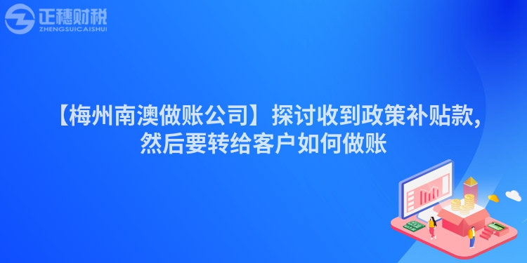【梅州南澳做賬公司】探討收到政策補貼款,然后要轉給客戶如何做賬