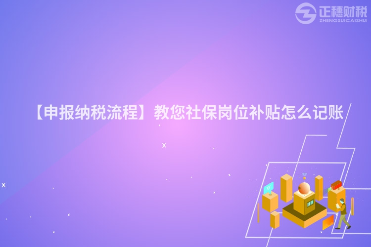 【申報納稅流程】教您社保崗位補貼怎么記賬