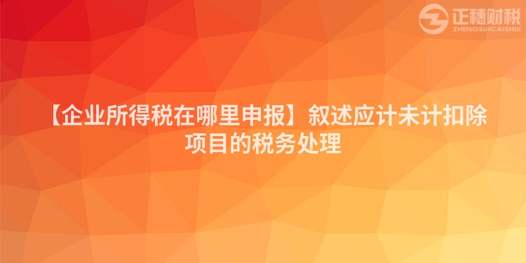 【企業所得稅在哪里申報】敘述應計未計扣除項目的稅務處理
