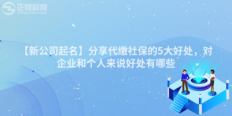 【新公司起名】分享代繳社保的5大好處，對(duì)企業(yè)和個(gè)人來說好處有哪些