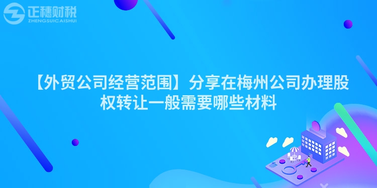 【外貿(mào)公司經(jīng)營范圍】分享在梅州公司辦理股權(quán)轉(zhuǎn)讓一般需要哪些材料