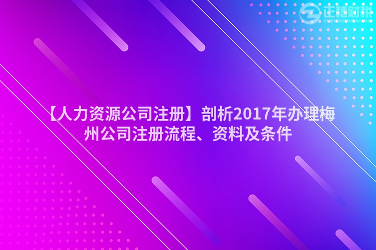 【人力資源公司注冊】剖析2017年辦理梅州公司注冊流程、資料及條件