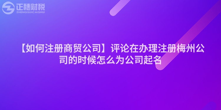 【如何注冊商貿公司】評論在辦理注冊梅州公司的時候怎么為公司起名