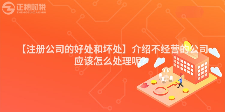 【注冊公司的好處和壞處】介紹不經(jīng)營的公司應(yīng)該怎么處理呢？