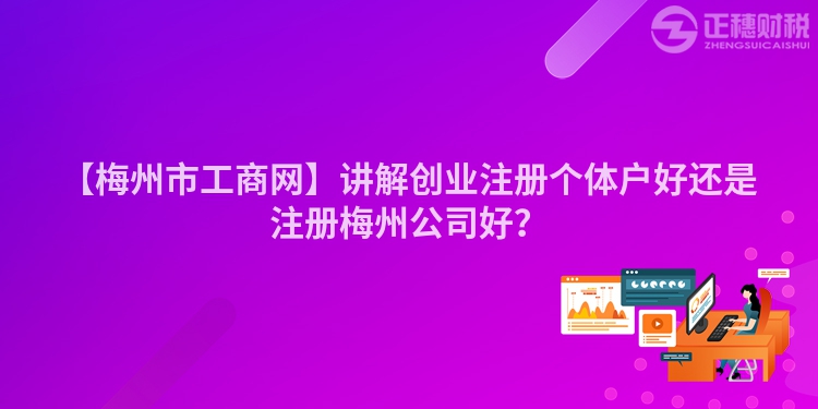 【梅州市工商網】講解創業注冊個體戶好還是注冊梅州公司好？