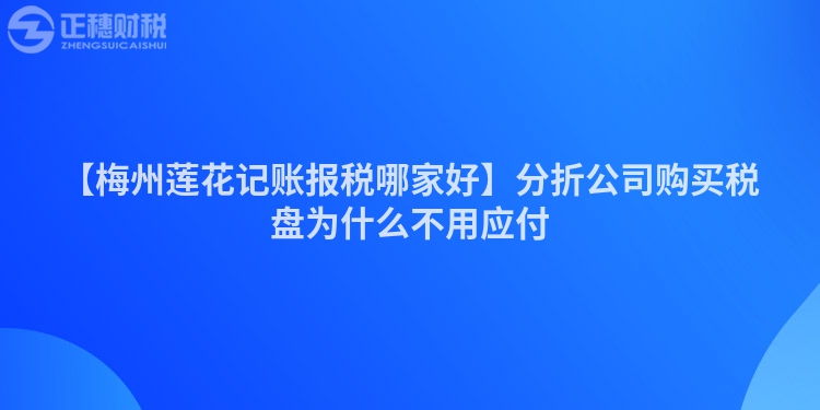 【梅州蓮花記賬報稅哪家好】分折公司購買稅盤為什么不用應付