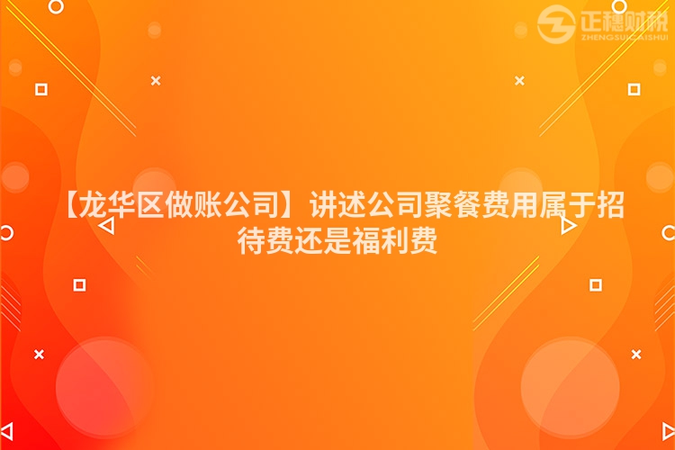 【龍華區做賬公司】講述公司聚餐費用屬于招待費還是福利費