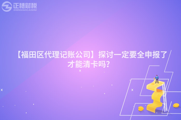 【福田區代理記賬公司】探討一定要全申報了才能清卡嗎？