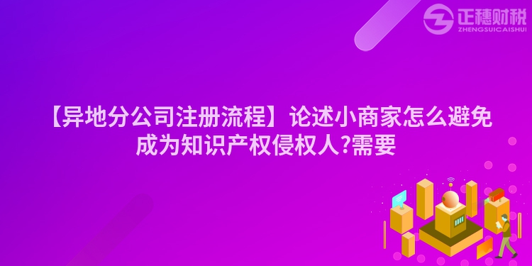 【異地分公司注冊流程】論述小商家怎么避免成為知識產權侵權人?需要