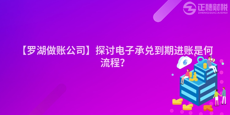 【羅湖做賬公司】探討電子承兌到期進賬是何流程？