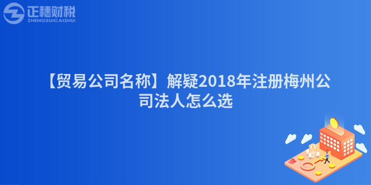 【貿(mào)易公司名稱】解疑2018年注冊(cè)梅州公司法人怎么選
