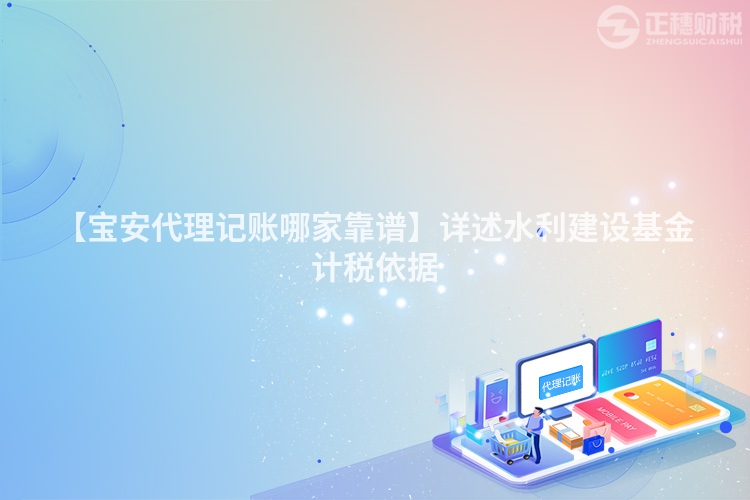 【寶安代理記賬哪家靠譜】詳述水利建設基金計稅依據