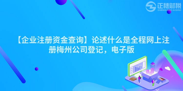 【企業(yè)注冊資金查詢】論述什么是全程網(wǎng)上注冊梅州公司登記，電子版