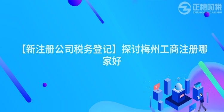 【新注冊(cè)公司稅務(wù)登記】探討梅州工商注冊(cè)哪家好
