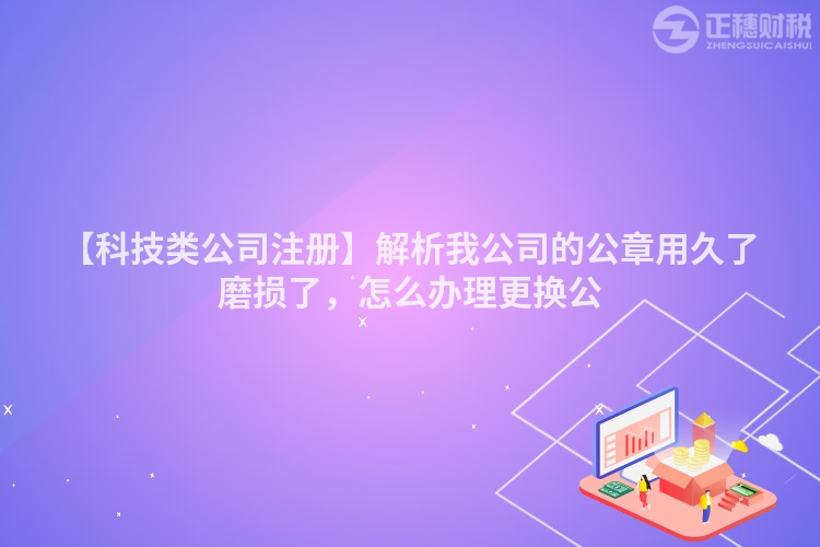 【科技類公司注冊】解析我公司的公章用久了磨損了，怎么辦理更換公