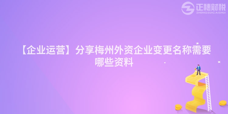 【企業(yè)運(yùn)營(yíng)】分享梅州外資企業(yè)變更名稱需要哪些資料