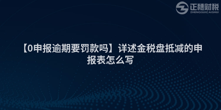 【0申報逾期要罰款嗎】詳述金稅盤抵減的申報表怎么寫