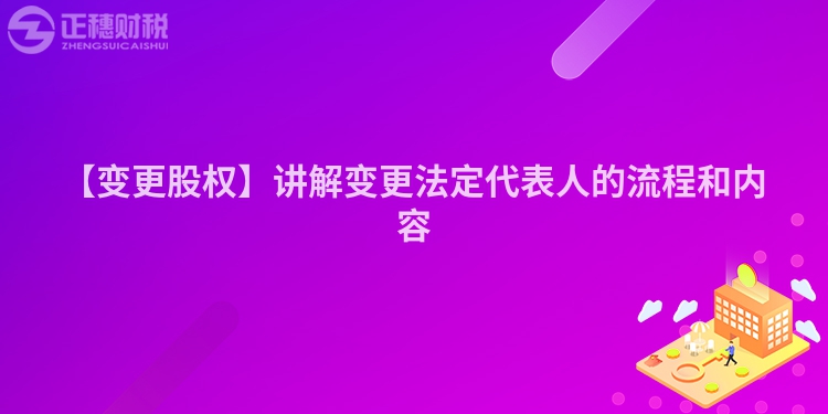 【變更股權】講解變更法定代表人的流程和內容