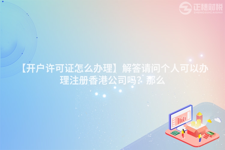 【開戶許可證怎么辦理】解答請問個(gè)人可以辦理注冊香港公司嗎？那么