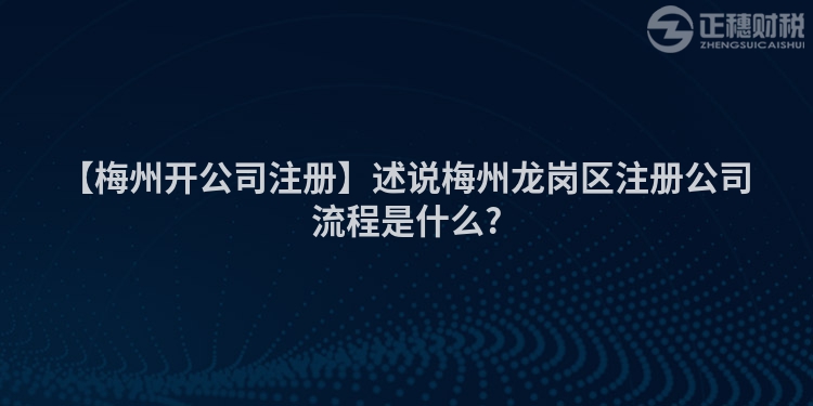 【梅州開公司注冊】述說梅州龍崗區注冊公司流程是什么?