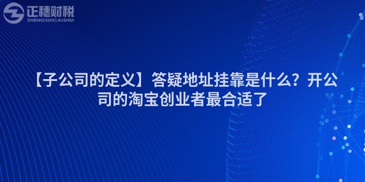 【子公司的定義】答疑地址掛靠是什么？開公司的淘寶創業者最合適了