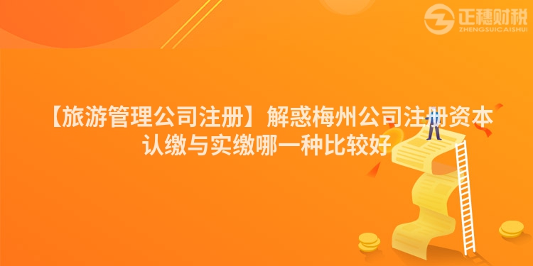 【旅游管理公司注冊(cè)】解惑梅州公司注冊(cè)資本認(rèn)繳與實(shí)繳哪一種比較好