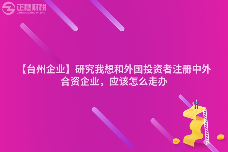 【臺州企業】研究我想和外國投資者注冊中外合資企業，應該怎么走辦