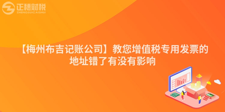 【梅州布吉記賬公司】教您增值稅專用發(fā)票的地址錯(cuò)了有沒有影響