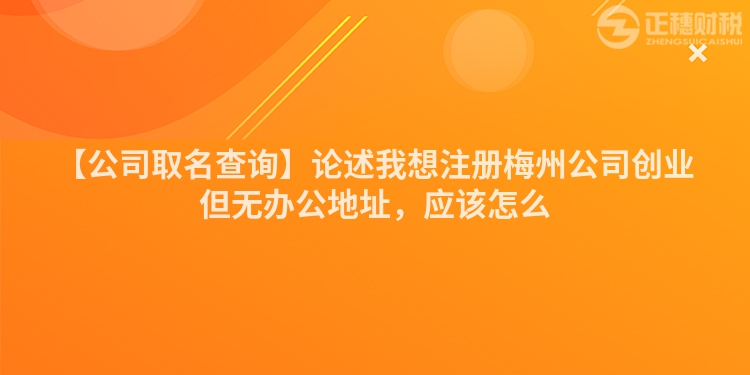 【公司取名查詢】論述我想注冊梅州公司創業但無辦公地址，應該怎么