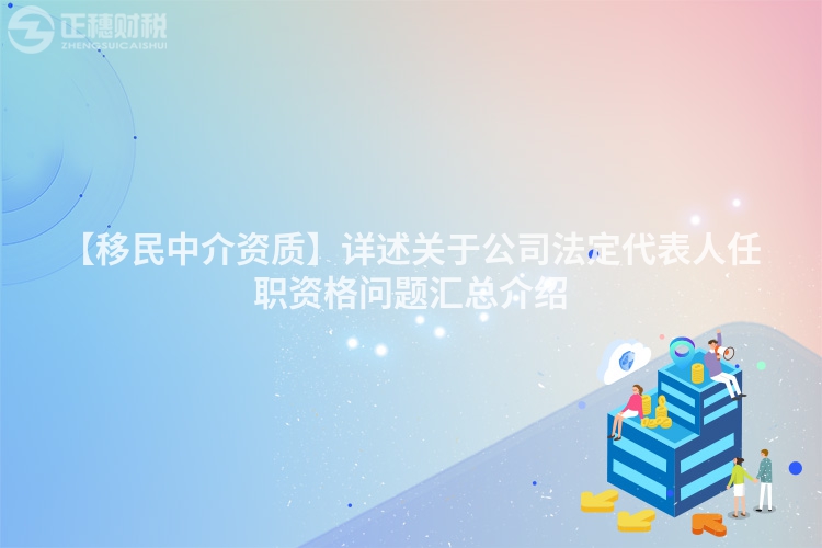 【移民中介資質】詳述關于公司法定代表人任職資格問題匯總介紹
