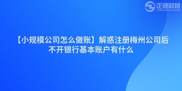 【小規模公司怎么做賬】解惑注冊梅州公司后不開銀行基本賬戶有什么