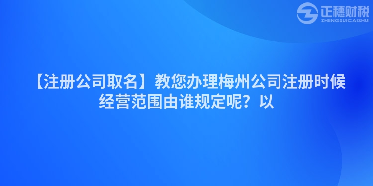 【注冊公司取名】教您辦理梅州公司注冊時候經營范圍由誰規定呢？以