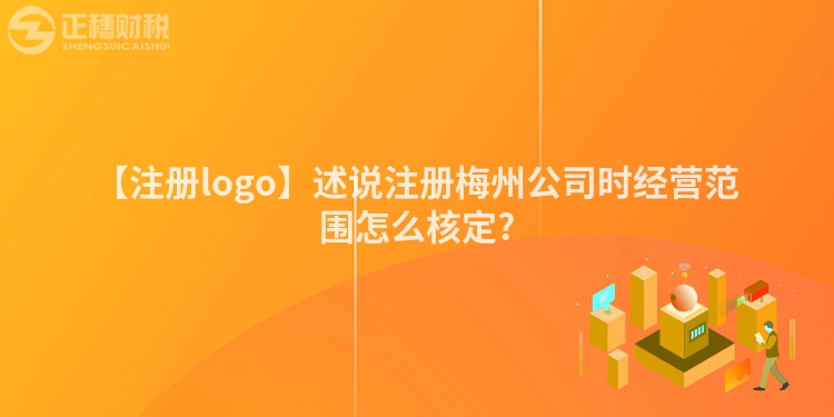 【注冊logo】述說注冊梅州公司時(shí)經(jīng)營范圍怎么核定?