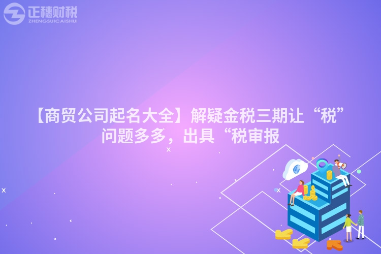 【商貿公司起名大全】解疑金稅三期讓“稅”問題多多，出具“稅審報
