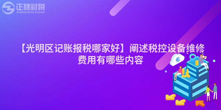 【光明區記賬報稅哪家好】闡述稅控設備維修費用有哪些內容