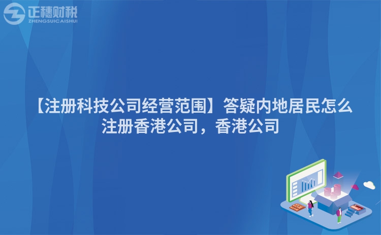 【注冊科技公司經(jīng)營范圍】答疑內(nèi)地居民怎么注冊香港公司，香港公司