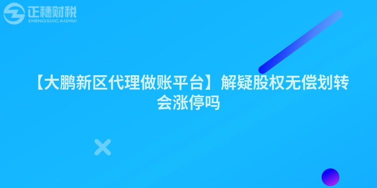【大鵬新區代理做賬平臺】解疑股權無償劃轉會漲停嗎