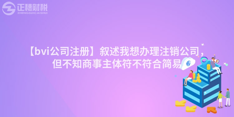 【bvi公司注冊】敘述我想辦理注銷公司，但不知商事主體符不符合簡易