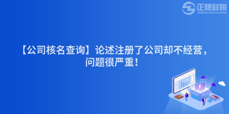 【公司核名查詢】論述注冊了公司卻不經營，問題很嚴重！