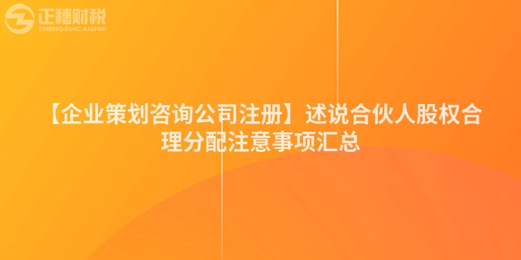 【企業策劃咨詢公司注冊】述說合伙人股權合理分配注意事項匯總