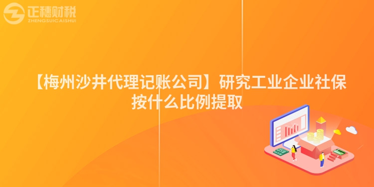 【梅州沙井代理記賬公司】研究工業企業社保按什么比例提取