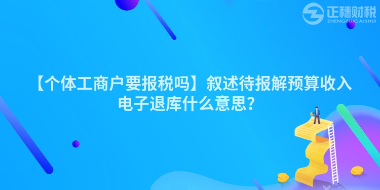 【個(gè)體工商戶要報(bào)稅嗎】敘述待報(bào)解預(yù)算收入電子退庫什么意思？