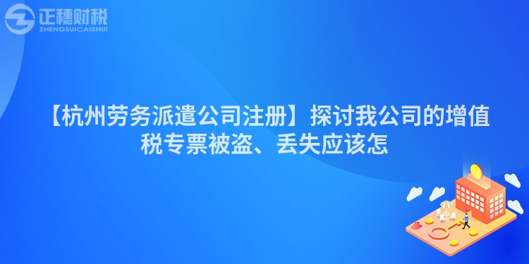 【杭州勞務派遣公司注冊】探討我公司的增值稅專票被盜、丟失應該怎