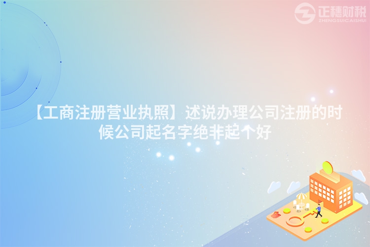 【工商注冊(cè)營業(yè)執(zhí)照】述說辦理公司注冊(cè)的時(shí)候公司起名字絕非起個(gè)好