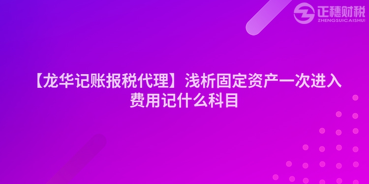 【龍華記賬報稅代理】淺析固定資產(chǎn)一次進入費用記什么科目