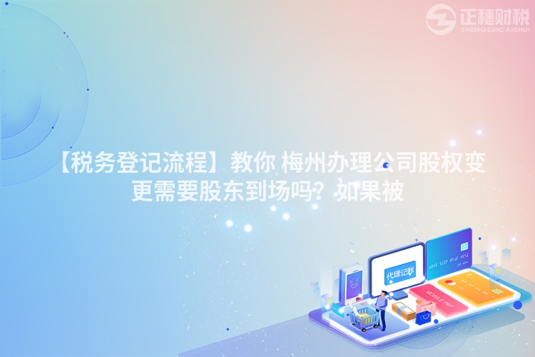 【稅務登記流程】教你 梅州辦理公司股權變更需要股東到場嗎？如果被