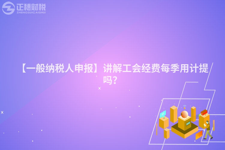 【一般納稅人申報(bào)】講解工會(huì)經(jīng)費(fèi)每季用計(jì)提嗎？