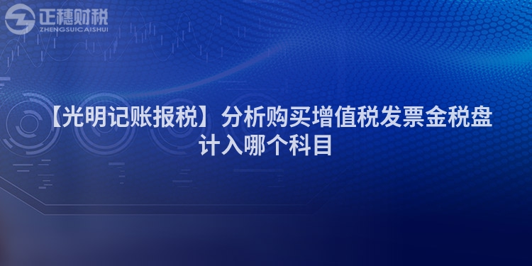 【光明記賬報稅】分析購買增值稅發票金稅盤計入哪個科目