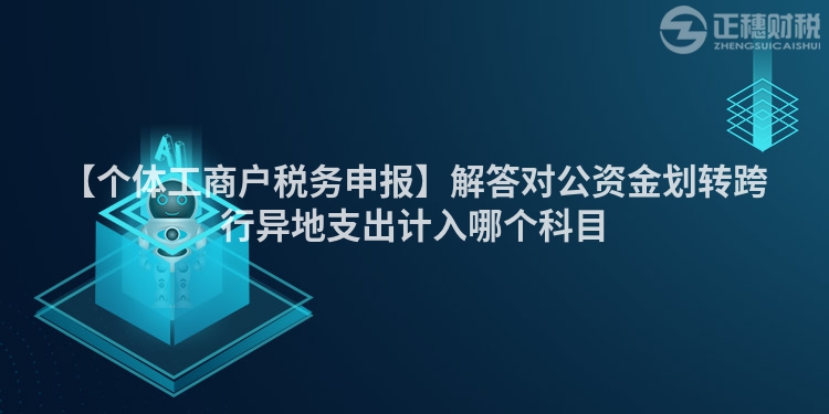 【個(gè)體工商戶(hù)稅務(wù)申報(bào)】解答對(duì)公資金劃轉(zhuǎn)跨行異地支出計(jì)入哪個(gè)科目