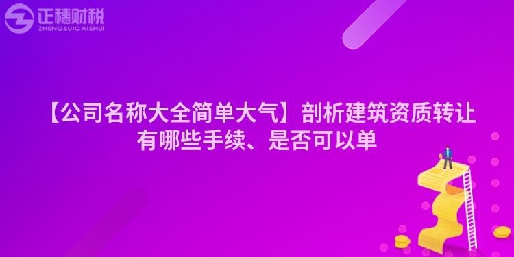 【公司名稱大全簡單大氣】剖析建筑資質轉讓有哪些手續、是否可以單